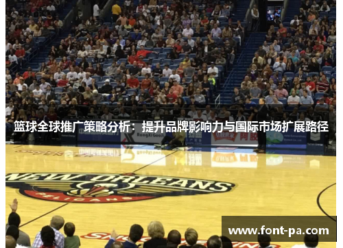 篮球全球推广策略分析:提升品牌影响力与国际市场扩展路径 篮球全球推广策略分析:提升品牌影响力与国际市场扩展路径