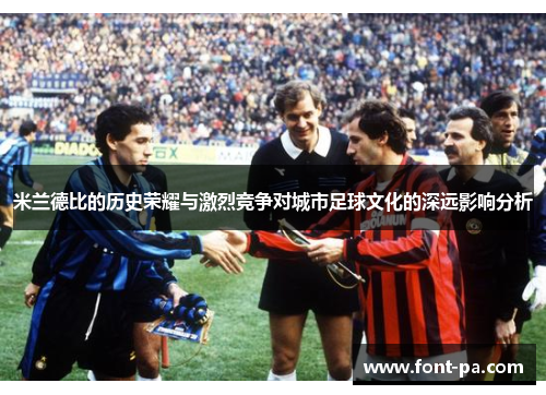 米兰德比的历史荣耀与激烈竞争对城市足球文化的深远影响分析 米兰德比的历史荣耀与激烈竞争对城市足球文化的深远影响分析