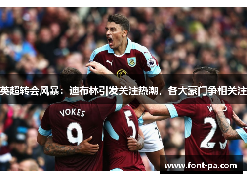 英超转会风暴:迪布林引发关注热潮,各大豪门争相关注 英超转会风暴:迪布林引发关注热潮,各大豪门争相关注