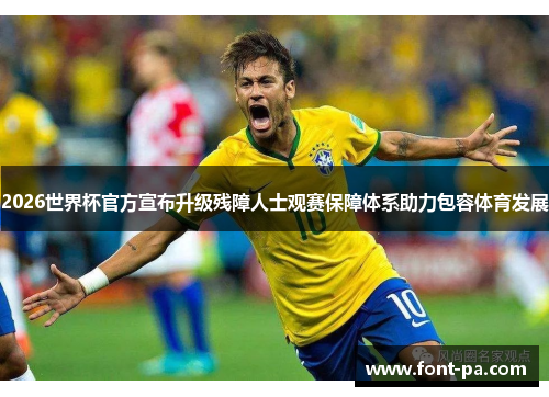 2026世界杯官方宣布升级残障人士观赛保障体系助力包容体育发展