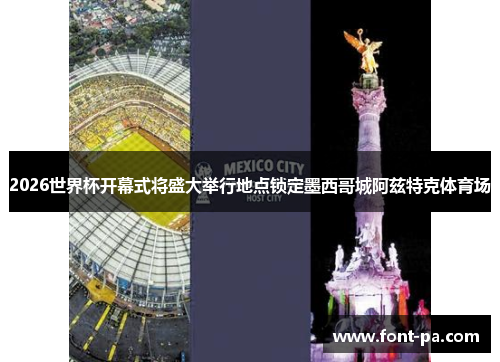 2026世界杯开幕式将盛大举行地点锁定墨西哥城阿兹特克体育场 2026世界杯开幕式将盛大举行地点锁定墨西哥城阿兹特克体育场