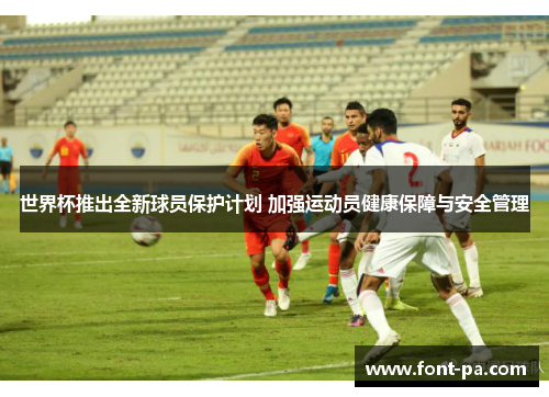 世界杯推出全新球员保护计划 加强运动员健康保障与安全管理