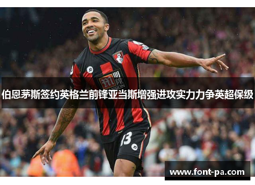 伯恩茅斯签约英格兰前锋亚当斯增强进攻实力力争英超保级 伯恩茅斯签约英格兰前锋亚当斯增强进攻实力力争英超保级