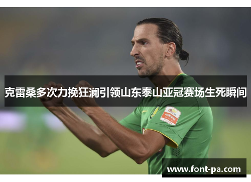 克雷桑多次力挽狂澜引领山东泰山亚冠赛场生死瞬间 克雷桑多次力挽狂澜引领山东泰山亚冠赛场生死瞬间