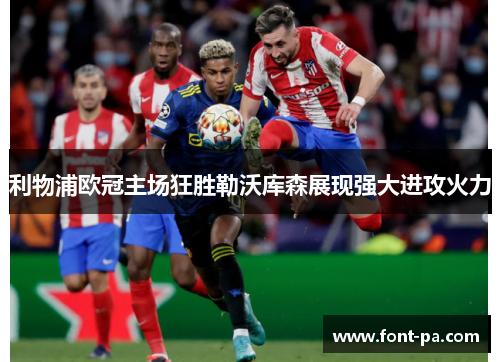 利物浦欧冠主场狂胜勒沃库森展现强大进攻火力 利物浦欧冠主场狂胜勒沃库森展现强大进攻火力