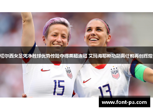 切尔西女足凭净胜球优势惊险夺得英超连冠 艾玛海耶斯功勋离任前再创辉煌 切尔西女足凭净胜球优势惊险夺得英超连冠 艾玛海耶斯功勋离任前再创辉煌