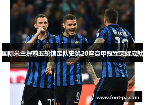 国际米兰提前五轮锁定队史第20座意甲冠军荣耀成就 国际米兰提前五轮锁定队史第20座意甲冠军荣耀成就