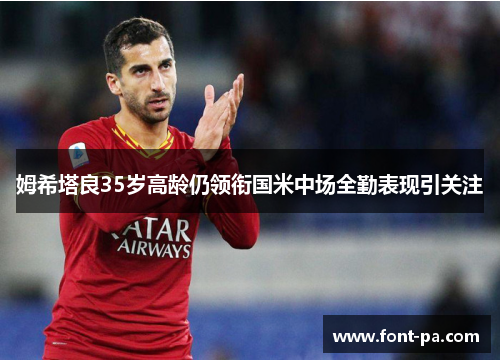 姆希塔良35岁高龄仍领衔国米中场全勤表现引关注 姆希塔良35岁高龄仍领衔国米中场全勤表现引关注