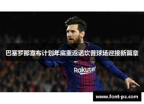 巴塞罗那宣布计划年底重返诺坎普球场迎接新篇章 巴塞罗那宣布计划年底重返诺坎普球场迎接新篇章