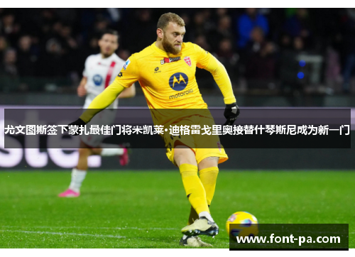 尤文图斯签下蒙扎最佳门将米凯莱·迪格雷戈里奥接替什琴斯尼成为新一门