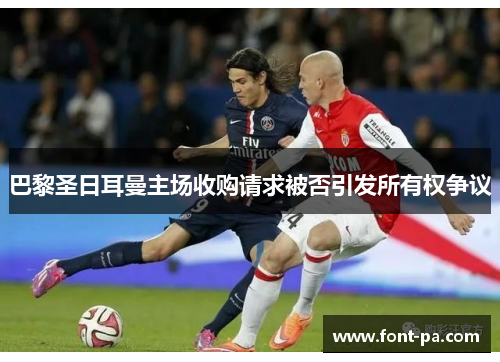 巴黎圣日耳曼主场收购请求被否引发所有权争议
