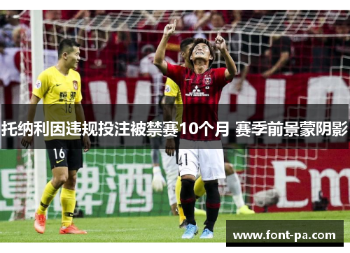托纳利因违规投注被禁赛10个月 赛季前景蒙阴影 托纳利因违规投注被禁赛10个月 赛季前景蒙阴影