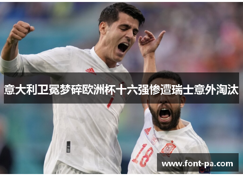 意大利卫冕梦碎欧洲杯十六强惨遭瑞士意外淘汰 意大利卫冕梦碎欧洲杯十六强惨遭瑞士意外淘汰