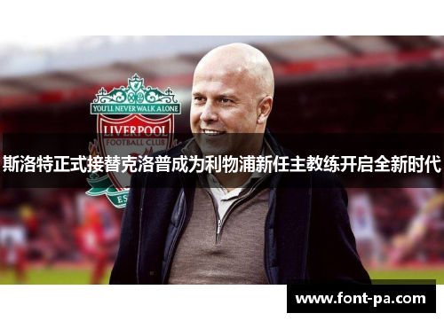 斯洛特正式接替克洛普成为利物浦新任主教练开启全新时代 斯洛特正式接替克洛普成为利物浦新任主教练开启全新时代