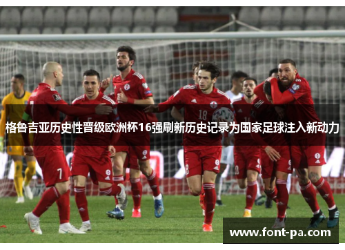 格鲁吉亚历史性晋级欧洲杯16强刷新历史记录为国家足球注入新动力
