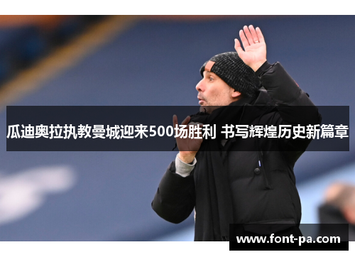瓜迪奥拉执教曼城迎来500场胜利 书写辉煌历史新篇章 瓜迪奥拉执教曼城迎来500场胜利 书写辉煌历史新篇章