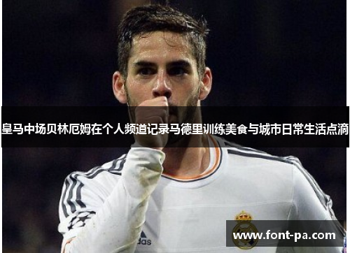 皇马中场贝林厄姆在个人频道记录马德里训练美食与城市日常生活点滴