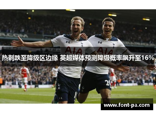 热刺跌至降级区边缘 英超媒体预测降级概率飙升至16% 热刺跌至降级区边缘 英超媒体预测降级概率飙升至16%