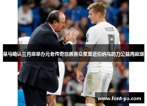 皇马确认三月底举办元老传奇慈善赛众星重返伯纳乌助力公益再掀潮 皇马确认三月底举办元老传奇慈善赛众星重返伯纳乌助力公益再掀潮