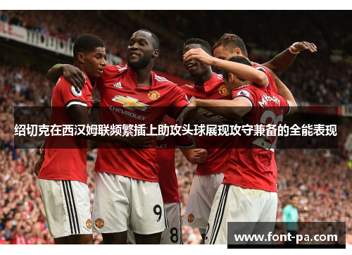 绍切克在西汉姆联频繁插上助攻头球展现攻守兼备的全能表现 绍切克在西汉姆联频繁插上助攻头球展现攻守兼备的全能表现
