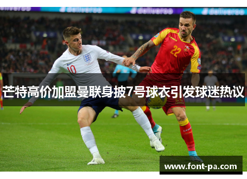 芒特高价加盟曼联身披7号球衣引发球迷热议 芒特高价加盟曼联身披7号球衣引发球迷热议