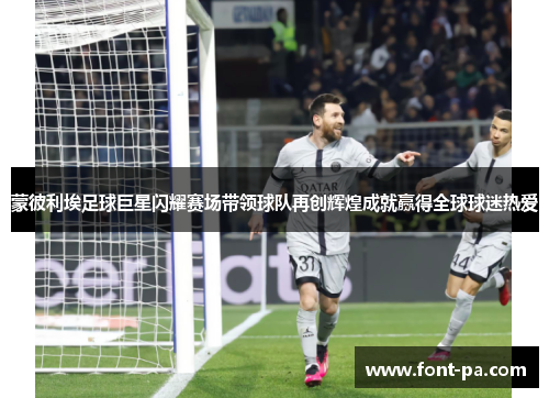 蒙彼利埃足球巨星闪耀赛场带领球队再创辉煌成就赢得全球球迷热爱 蒙彼利埃足球巨星闪耀赛场带领球队再创辉煌成就赢得全球球迷热爱