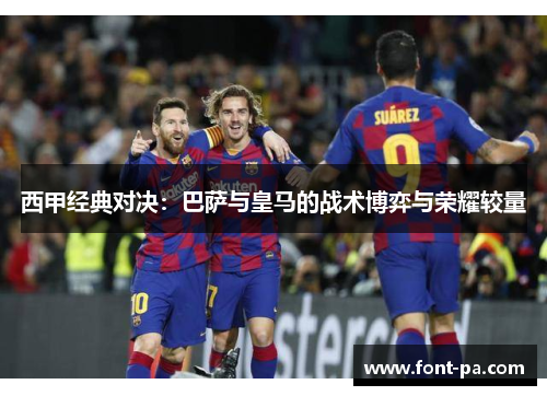 西甲经典对决：巴萨与皇马的战术博弈与荣耀较量