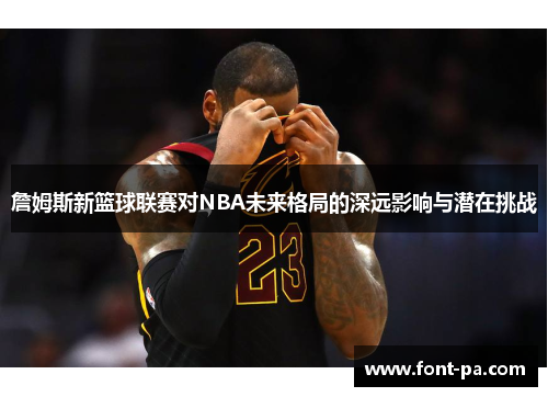 詹姆斯新篮球联赛对NBA未来格局的深远影响与潜在挑战 詹姆斯新篮球联赛对NBA未来格局的深远影响与潜在挑战