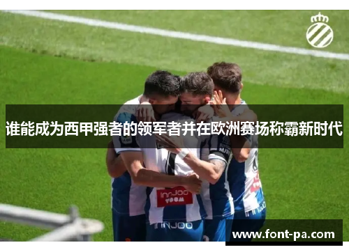 谁能成为西甲强者的领军者并在欧洲赛场称霸新时代 谁能成为西甲强者的领军者并在欧洲赛场称霸新时代
