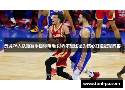 费城76人队新赛季目标明确 以乔尔恩比德为核心打造冠军阵容