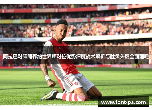 阿拉巴对阵阿森纳世界杯对位优势深度战术解析与胜负关键全面前瞻