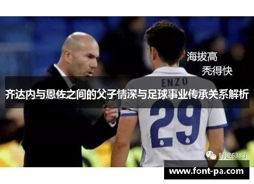 齐达内与恩佐之间的父子情深与足球事业传承关系解析