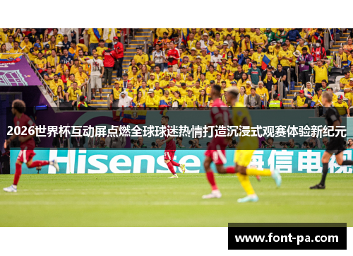 2026世界杯互动屏点燃全球球迷热情打造沉浸式观赛体验新纪元 2026世界杯互动屏点燃全球球迷热情打造沉浸式观赛体验新纪元
