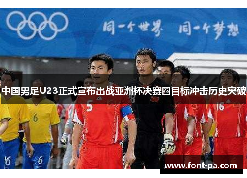 中国男足U23正式宣布出战亚洲杯决赛圈目标冲击历史突破