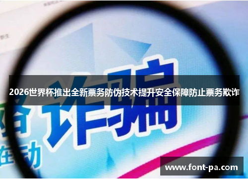 2026世界杯推出全新票务防伪技术提升安全保障防止票务欺诈