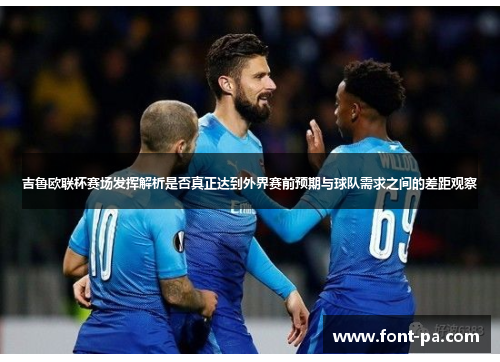 吉鲁欧联杯赛场发挥解析是否真正达到外界赛前预期与球队需求之间的差距观察