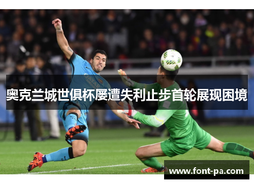奥克兰城世俱杯屡遭失利止步首轮展现困境