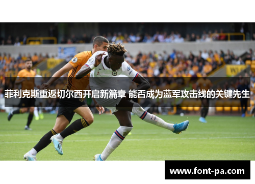 菲利克斯重返切尔西开启新篇章 能否成为蓝军攻击线的关键先生