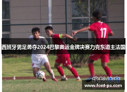 西班牙男足勇夺2024巴黎奥运金牌决赛力克东道主法国 西班牙男足勇夺2024巴黎奥运金牌决赛力克东道主法国