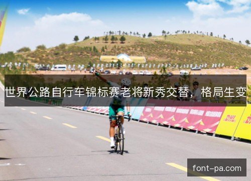 世界公路自行车锦标赛老将新秀交替，格局生变
