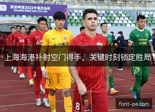 上海海港补射空门得手，关键时刻锁定胜局