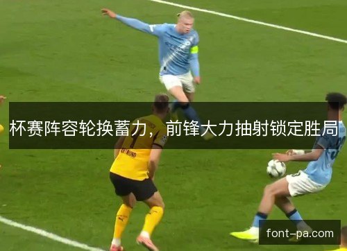 杯赛阵容轮换蓄力，前锋大力抽射锁定胜局